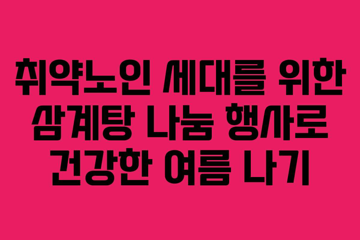 취약노인 세대를 위한 삼계탕 나눔 행사로 건강한 여름 나기