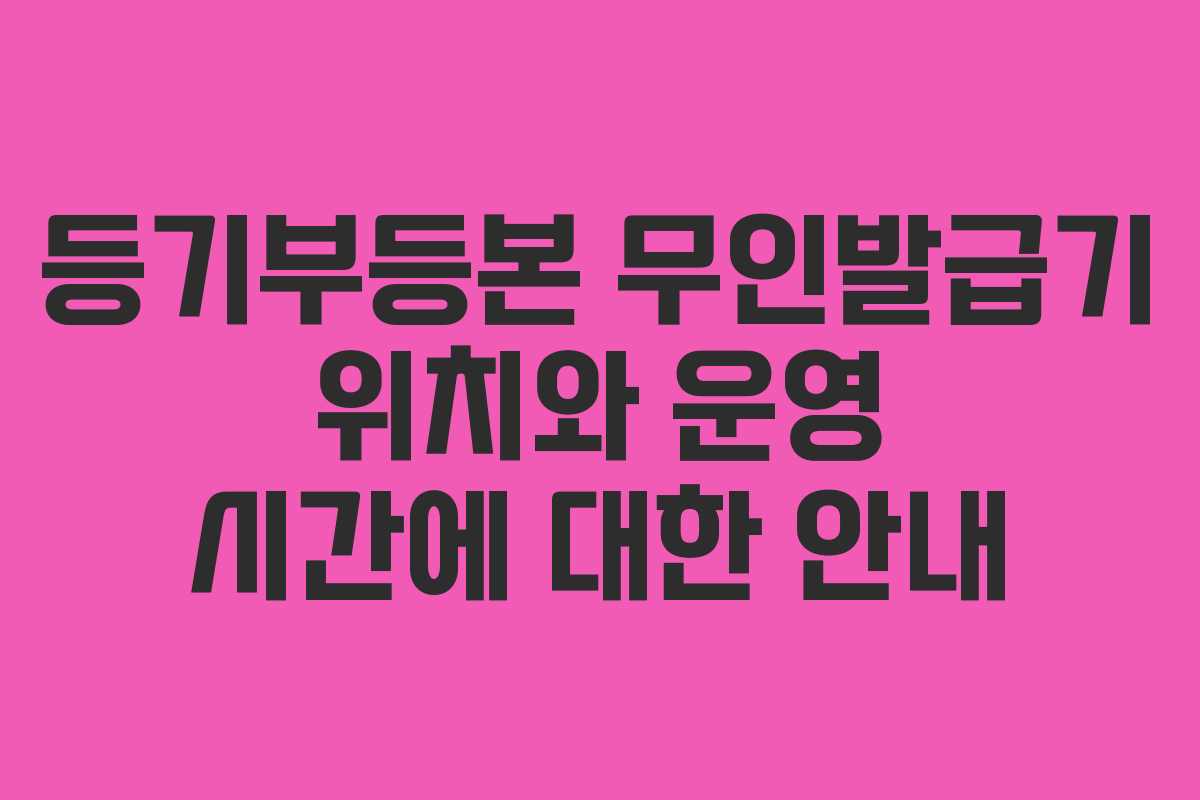 등기부등본 무인발급기 위치와 운영 시간에 대한 안내