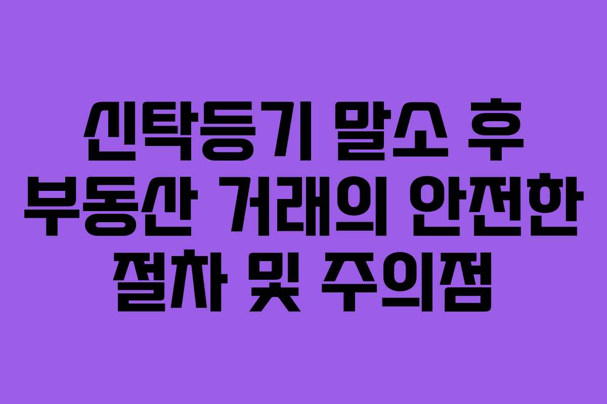 신탁등기 말소 후 부동산 거래의 안전한 절차 및 주의점