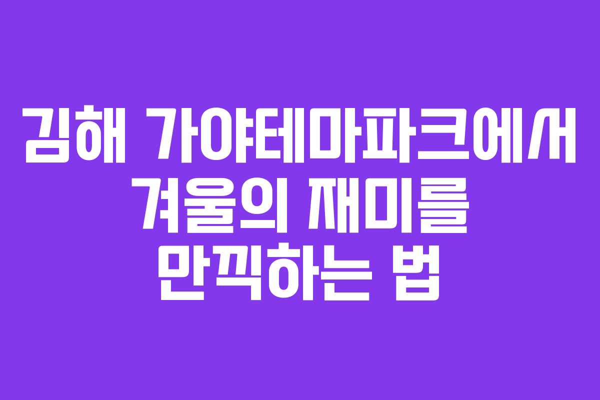 김해 가야테마파크에서 겨울의 재미를 만끽하는 법