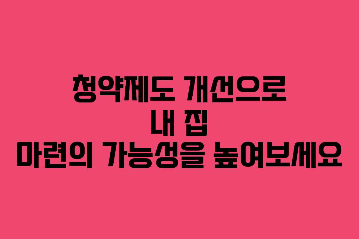 청약제도 개선으로 내 집 마련의 가능성을 높여보세요