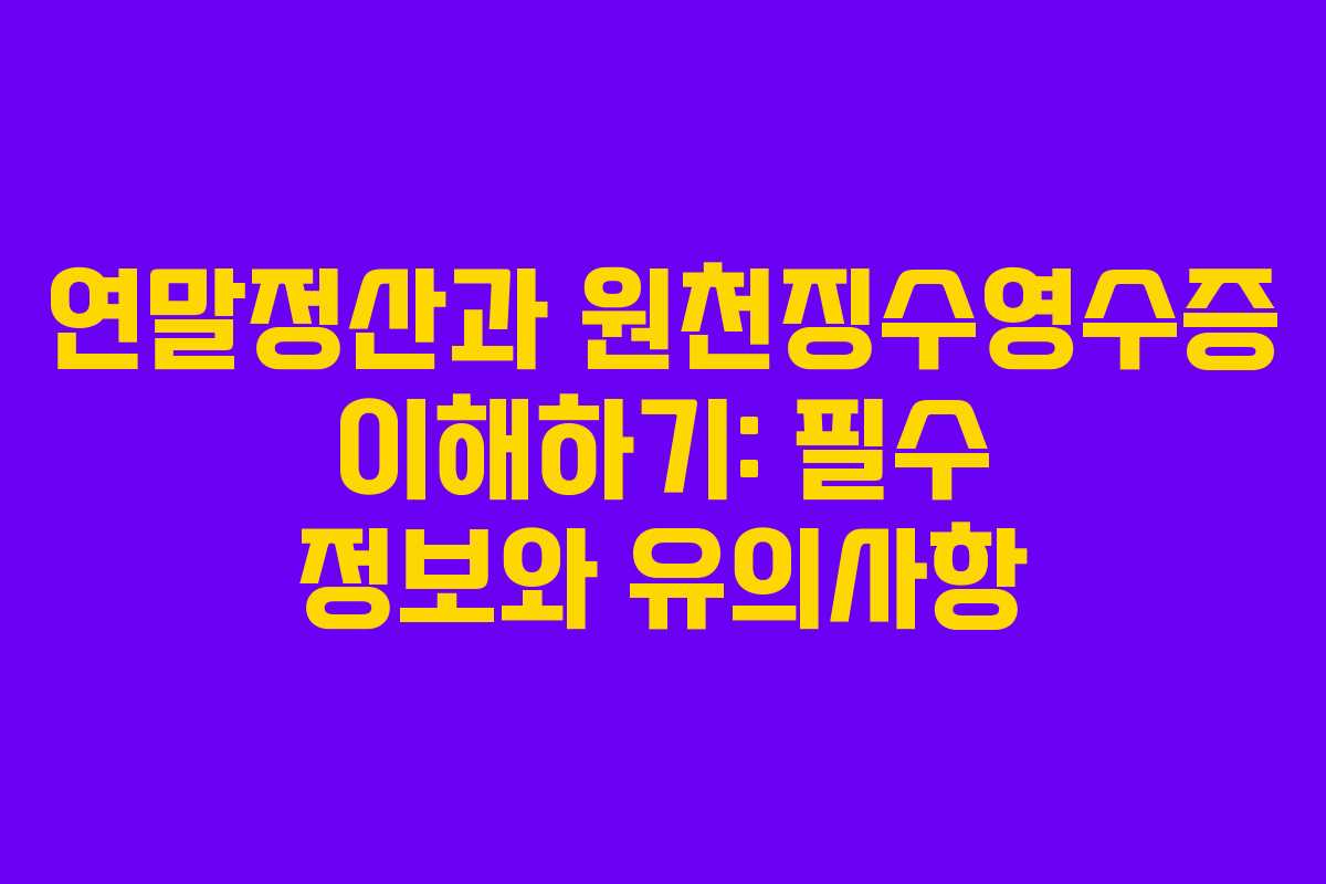 연말정산과 원천징수영수증 이해하기: 필수 정보와 유의사항