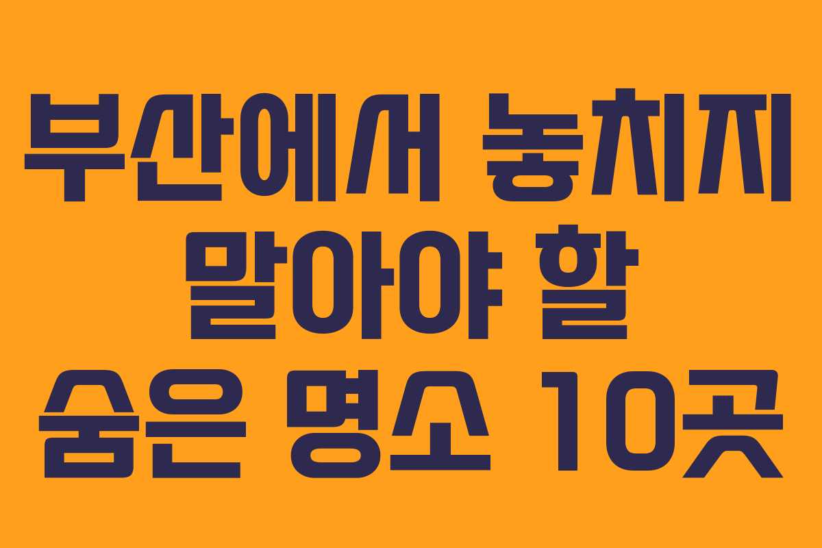 부산에서 놓치지 말아야 할 숨은 명소 10곳