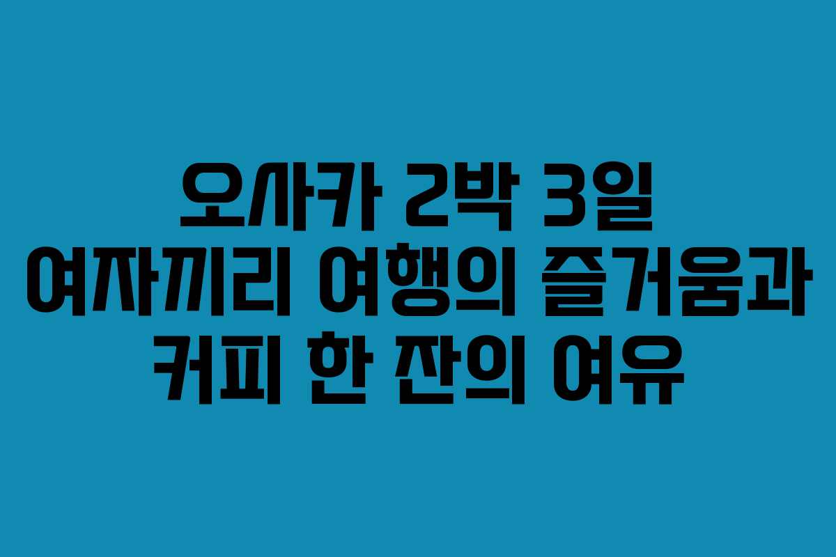 오사카 2박 3일 여자끼리 여행의 즐거움과 커피 한 잔의 여유