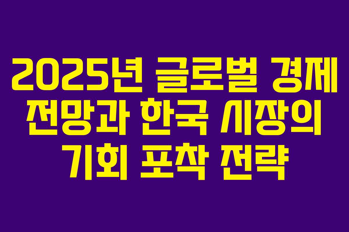 2025년 글로벌 경제 전망과 한국 시장의 기회 포착 전략