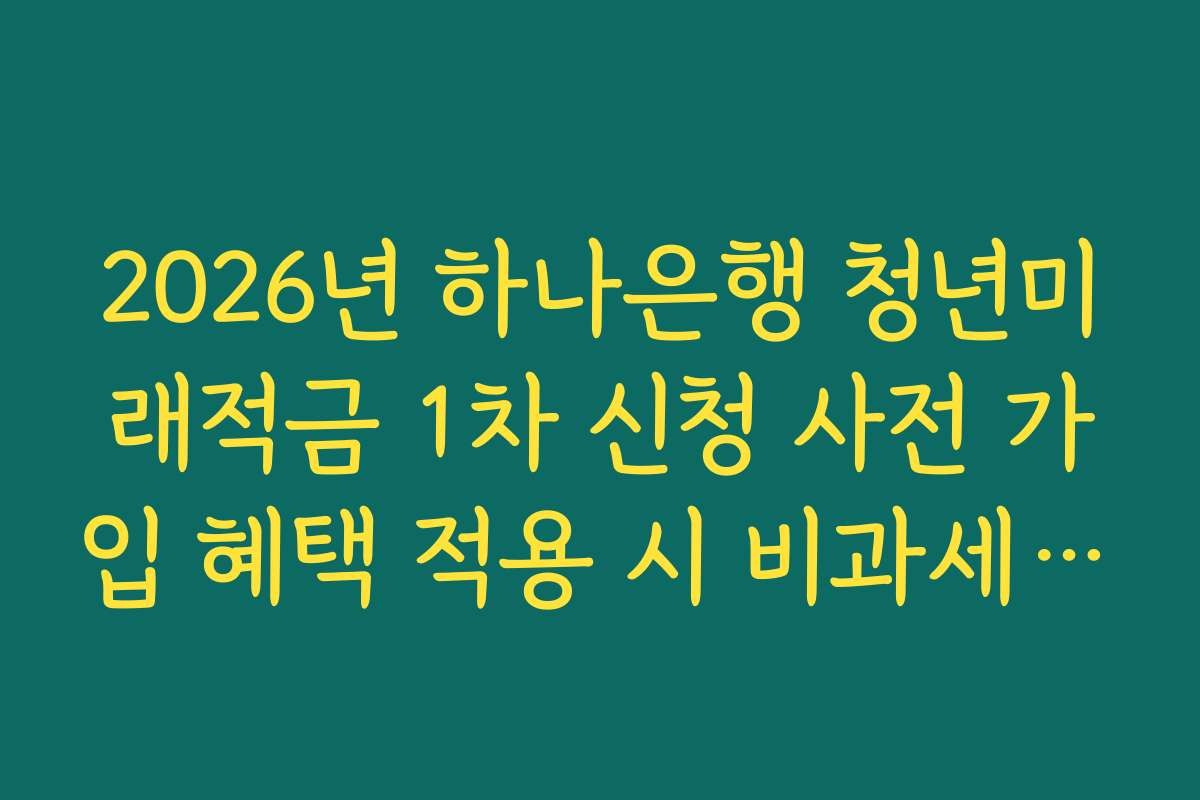 2026년 하나은행 청년미래적금 1차 신청 사전 가입 혜택 적용 시 비과세 종합저축 한도