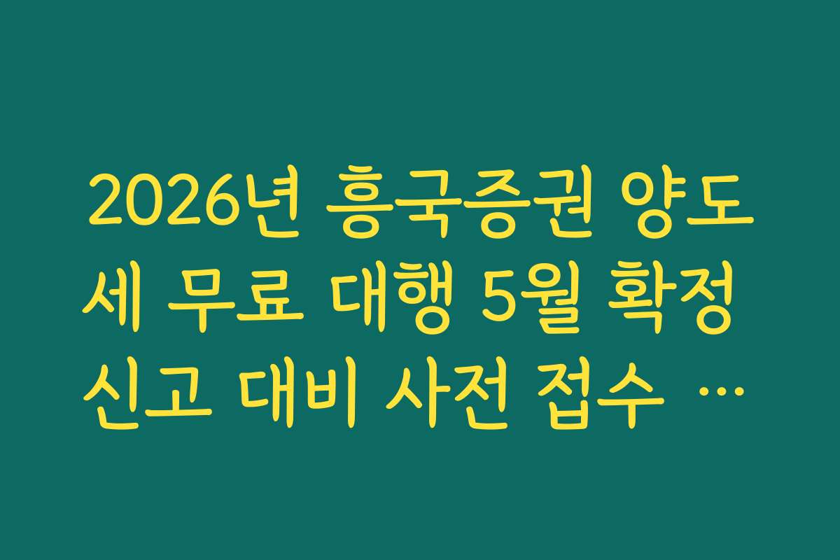 2026년 흥국증권 양도세 무료 대행 5월 확정 신고 대비 사전 접수 일정