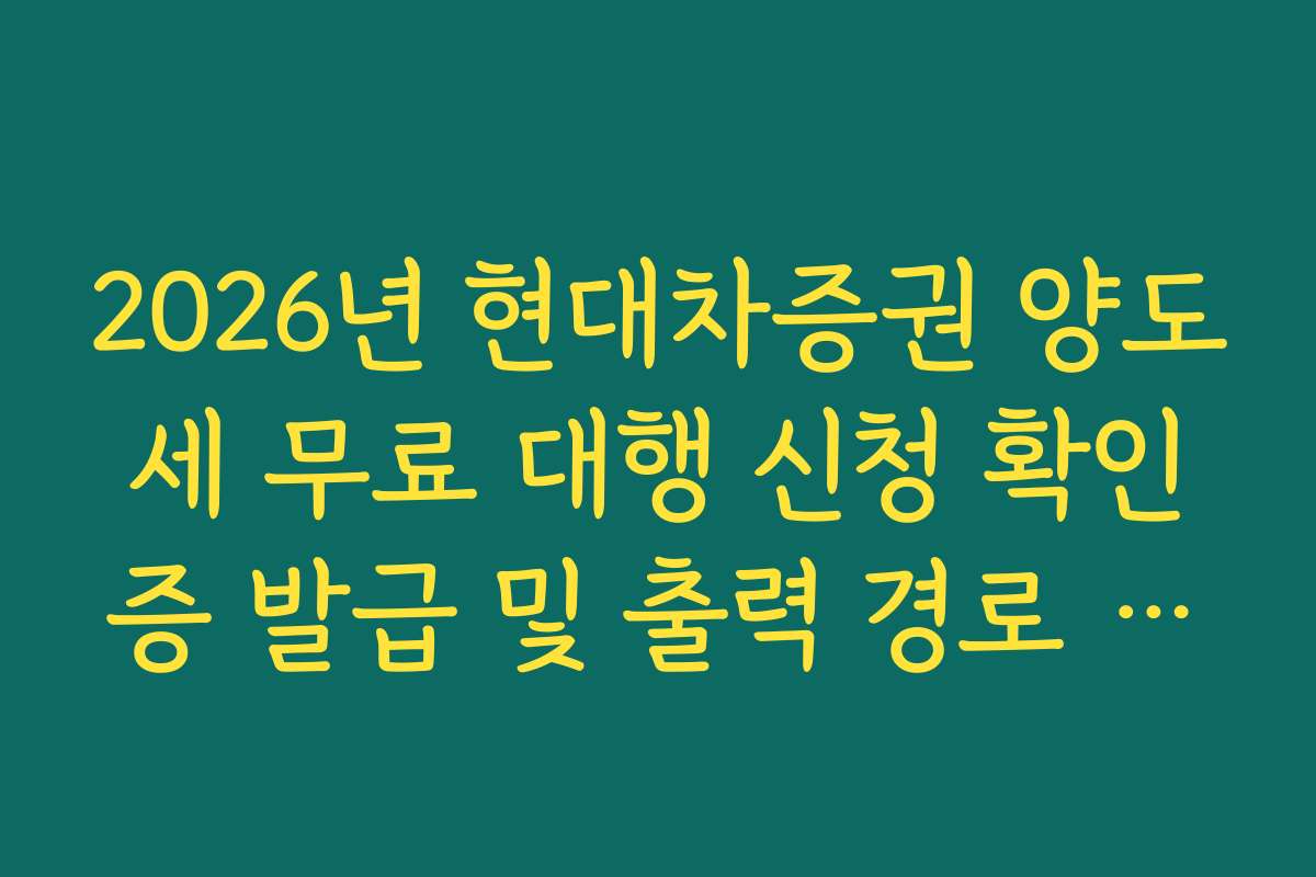 2026년 현대차증권 양도세 무료 대행 신청 확인증 발급 및 출력 경로 안내