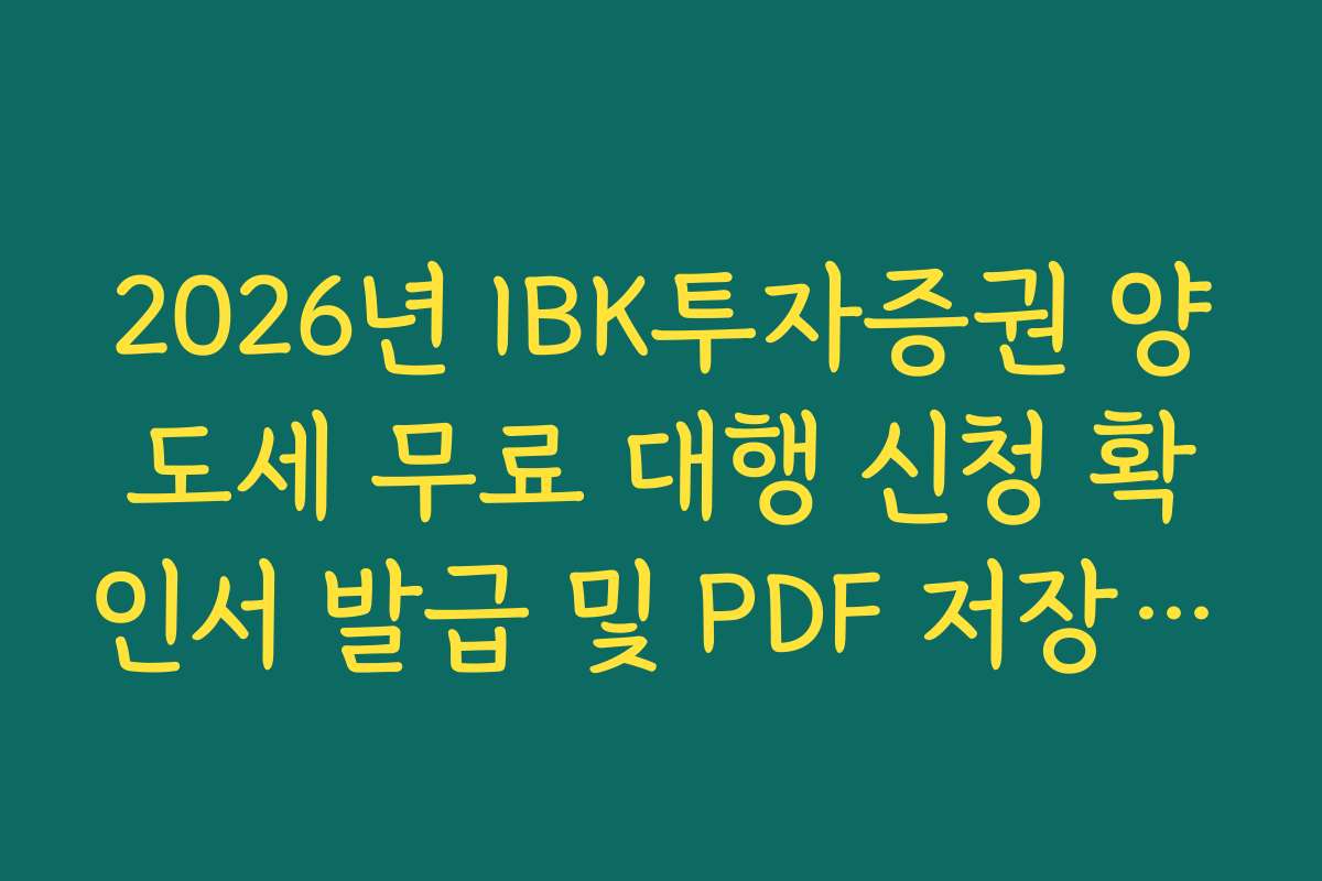 2026년 IBK투자증권 양도세 무료 대행 신청 확인서 발급 및 PDF 저장 경로