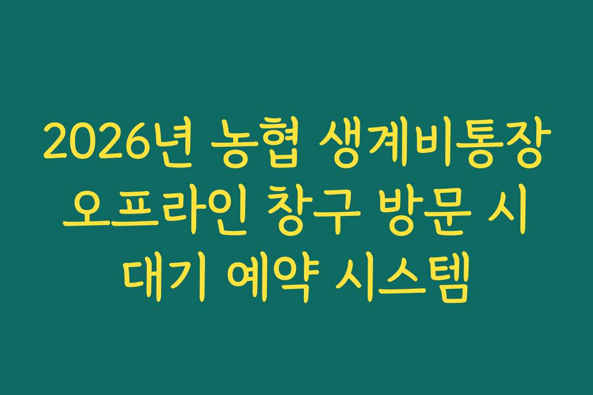 2026년 농협 생계비통장 오프라인 창구 방문 시 대기 예약 시스템