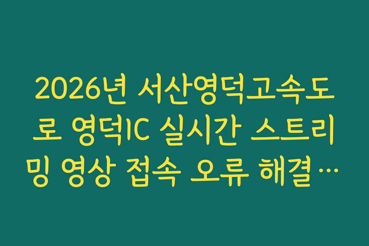 2026년 서산영덕고속도로 영덕IC 실시간 스트리밍 영상 접속 오류 해결 가이드