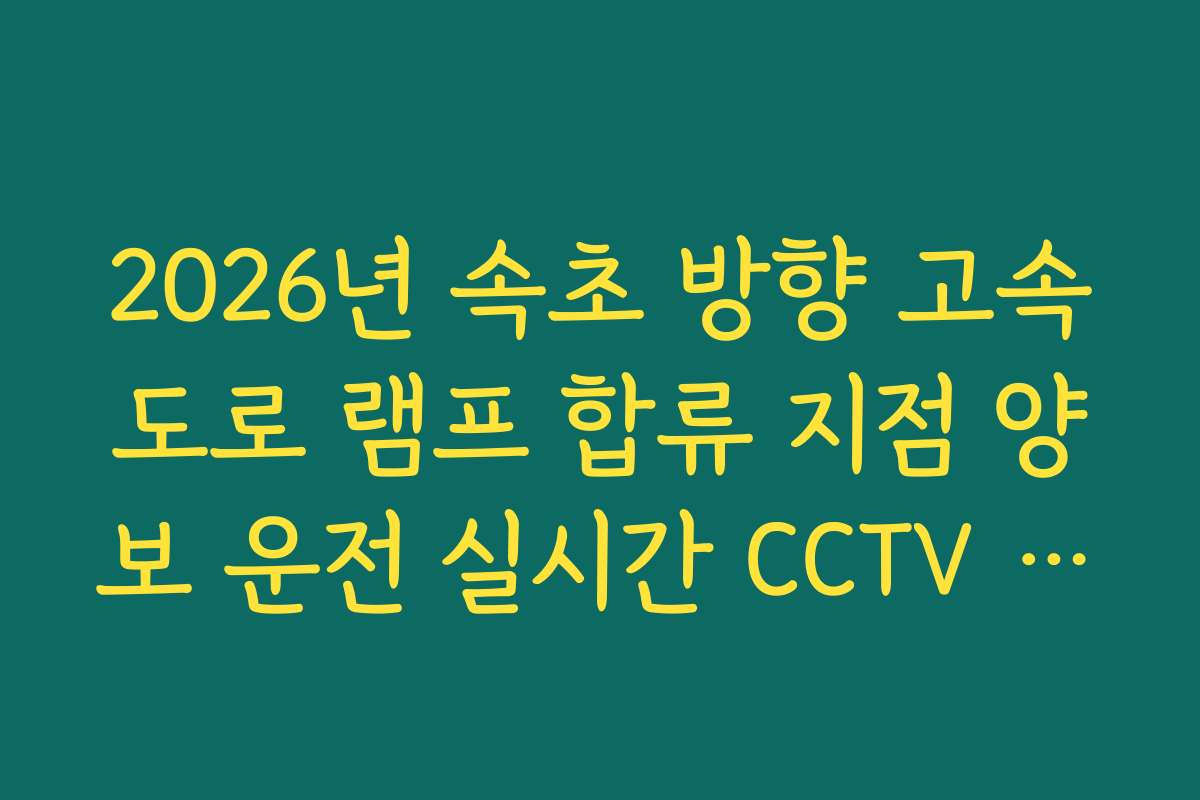 2026년 속초 방향 고속도로 램프 합류 지점 양보 운전 실시간 CCTV 확인