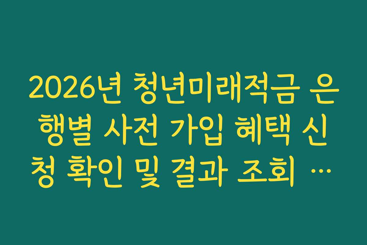 2026년 청년미래적금 은행별 사전 가입 혜택 신청 확인 및 결과 조회 방법