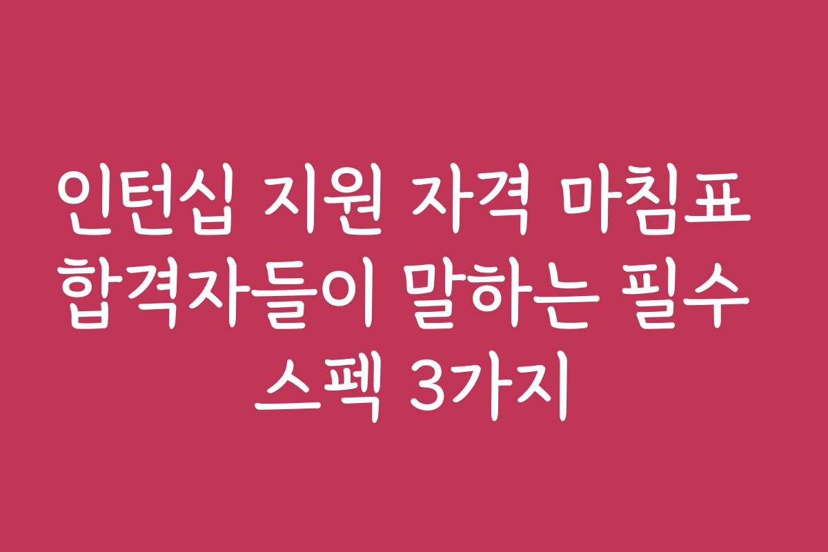 인턴십 지원 자격 마침표 합격자들이 말하는 필수 스펙 3가지