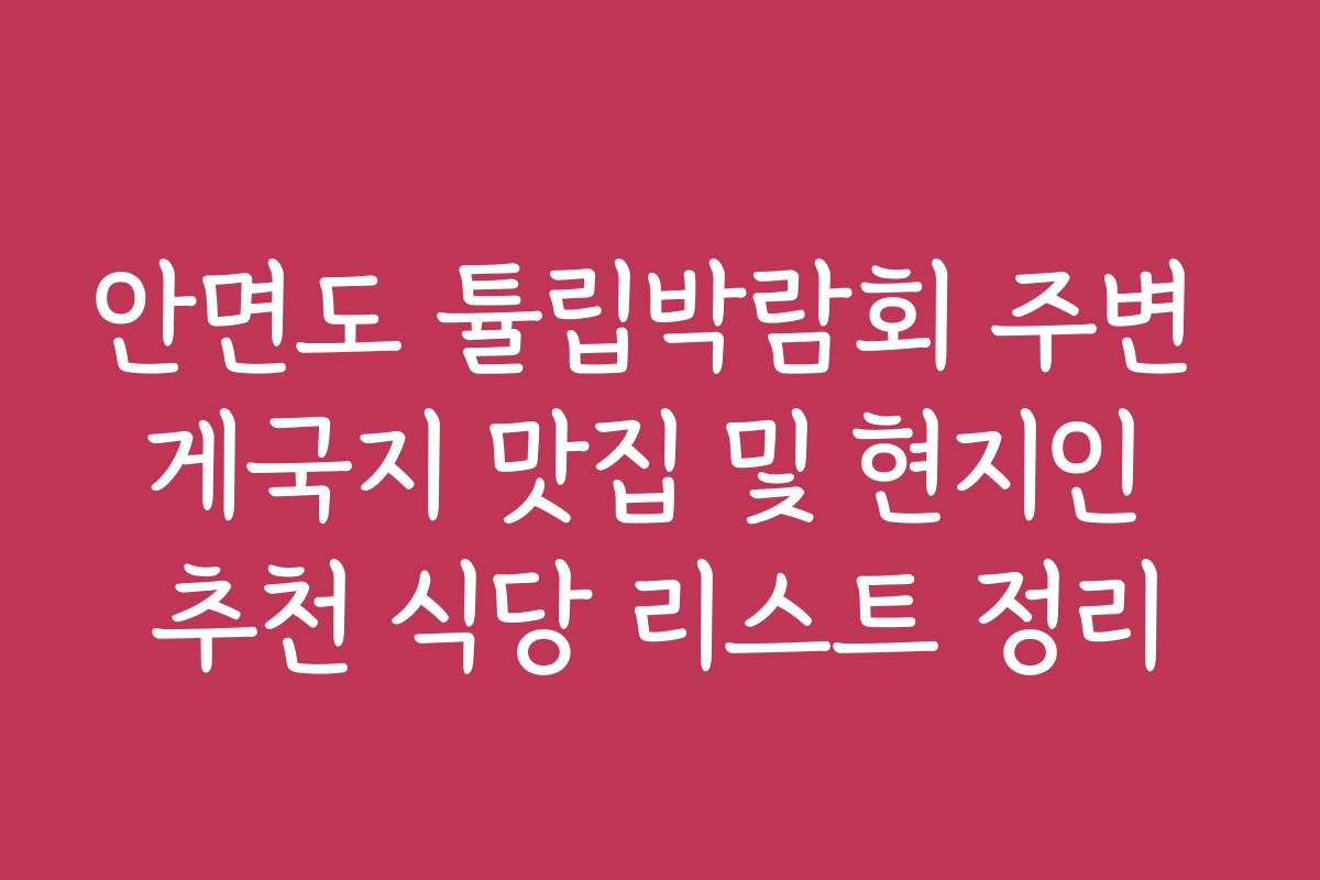 안면도 튤립박람회 주변 게국지 맛집 및 현지인 추천 식당 리스트 정리