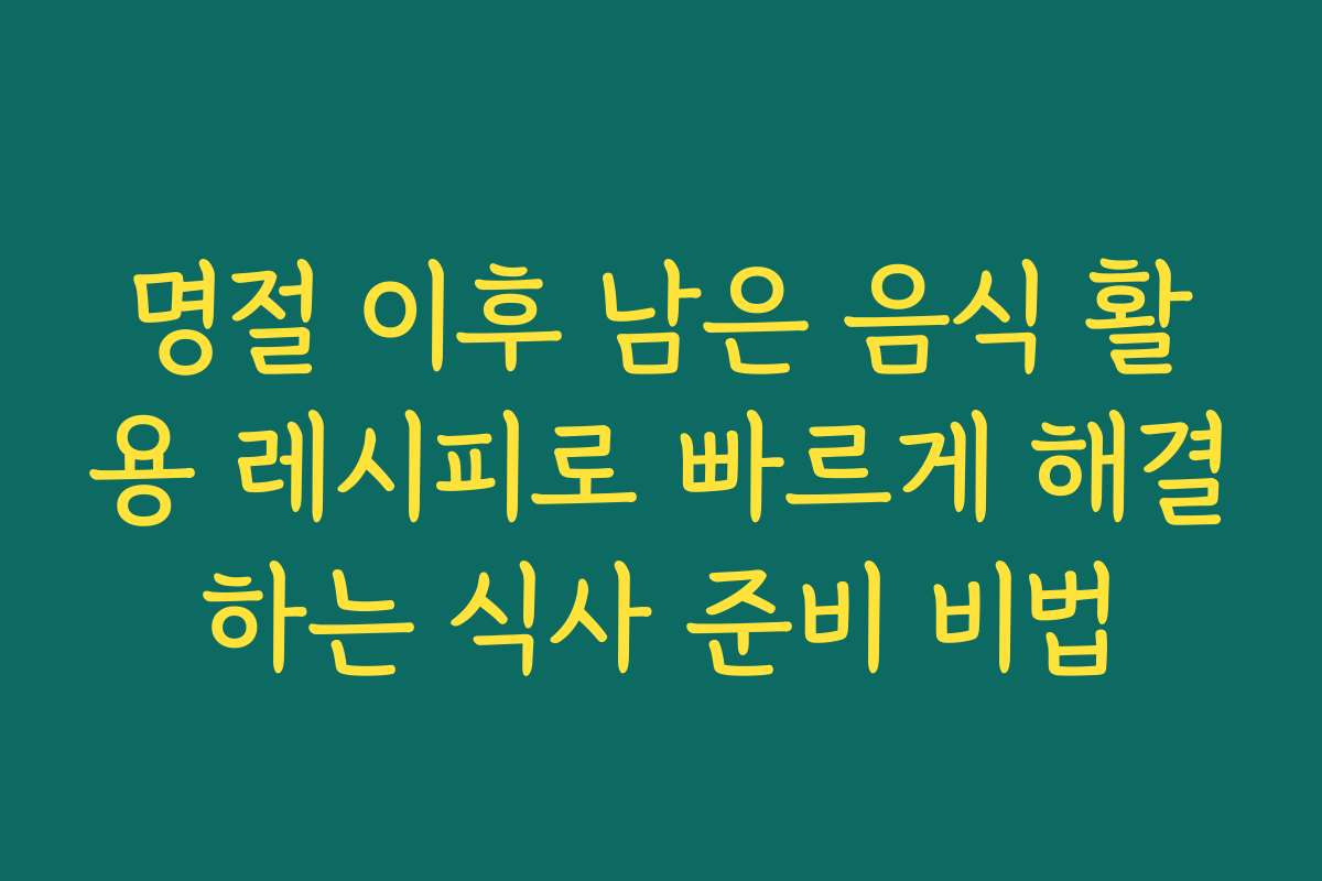 명절 이후 남은 음식 활용 레시피로 빠르게 해결하는 식사 준비 비법