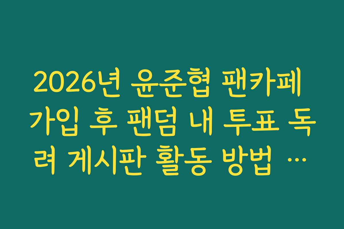 2026년 윤준협 팬카페 가입 후 팬덤 내 투표 독려 게시판 활동 방법 정리