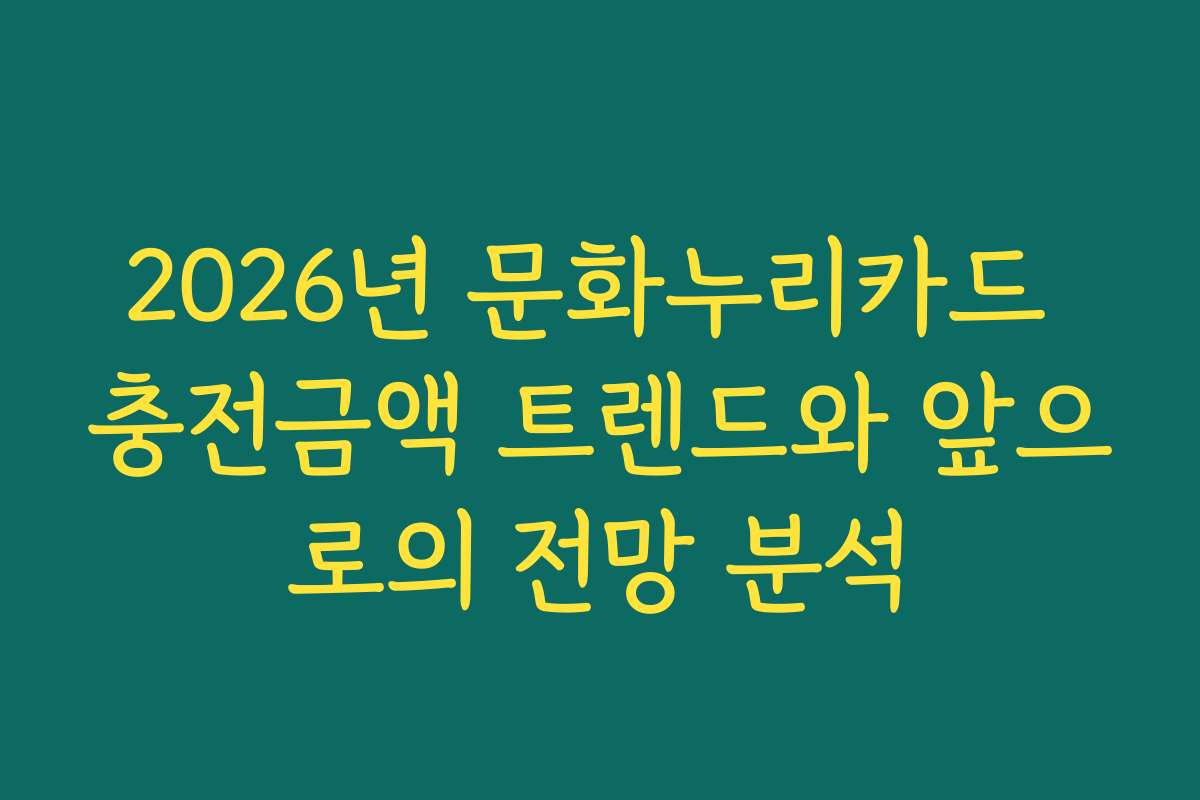 2026년 문화누리카드 충전금액 트렌드와 앞으로의 전망 분석