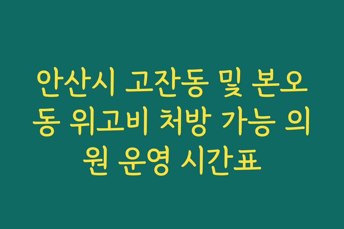 안산시 고잔동 및 본오동 위고비 처방 가능 의원 운영 시간표