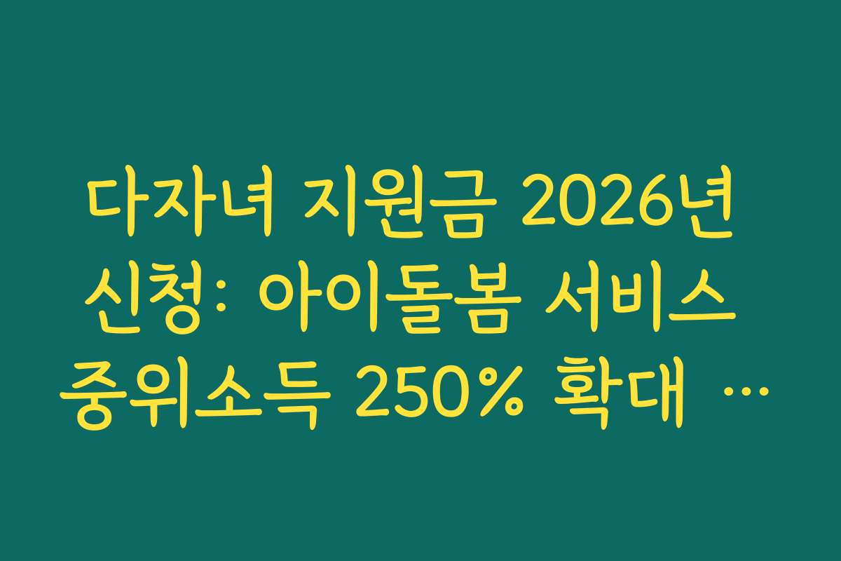 다자녀 지원금 2026년 신청: 아이돌봄 서비스 중위소득 250% 확대 가이드