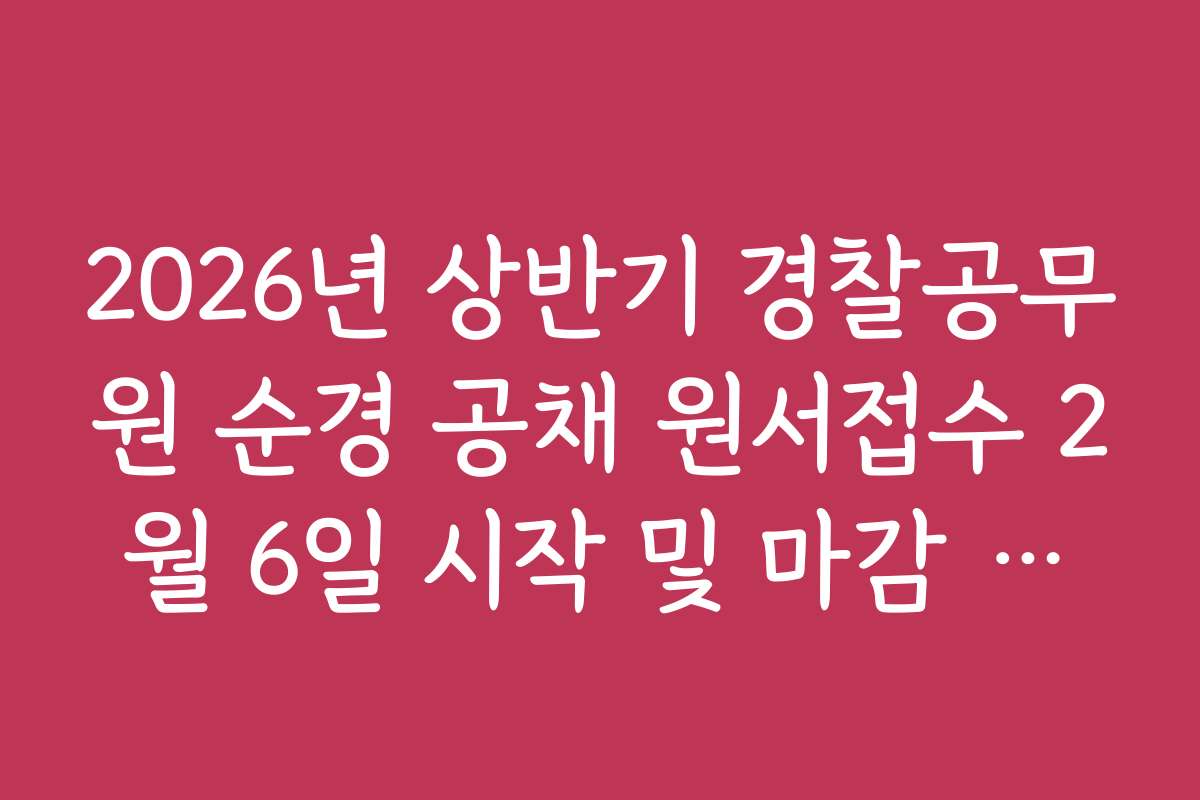 2026년 상반기 경찰공무원 순경 공채 원서접수 2월 6일 시작 및 마감 시한