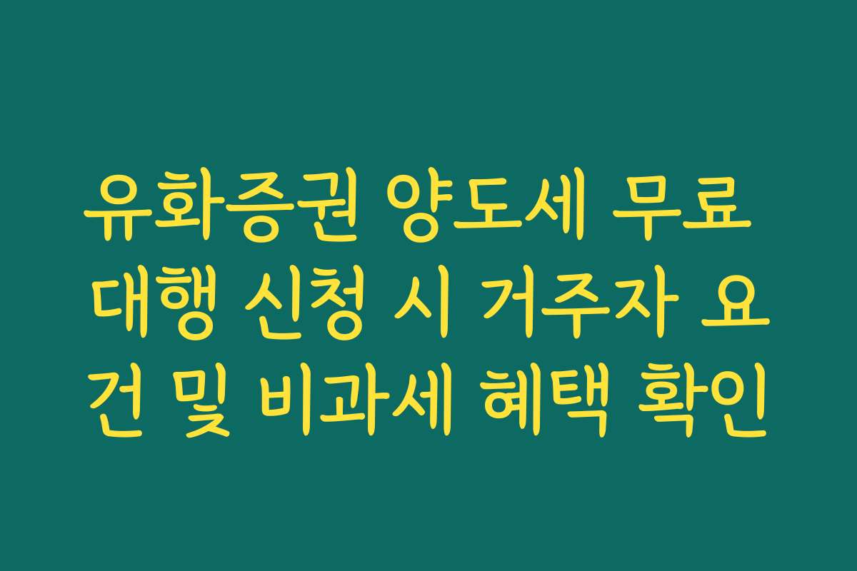 유화증권 양도세 무료 대행 신청 시 거주자 요건 및 비과세 혜택 확인