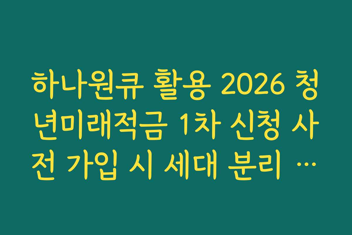 하나원큐 활용 2026 청년미래적금 1차 신청 사전 가입 시 세대 분리 요건 팩트 체크