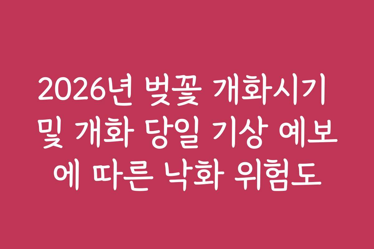 2026년 벚꽃 개화시기 및 개화 당일 기상 예보에 따른 낙화 위험도