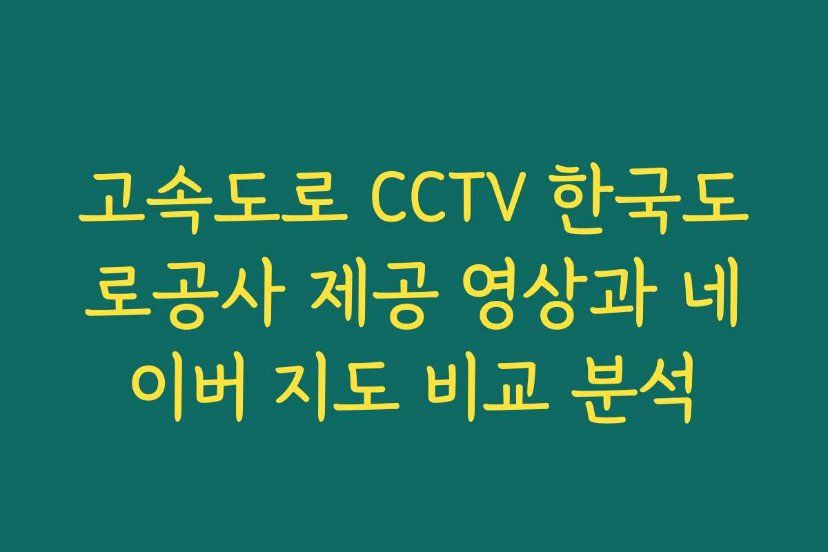 고속도로 CCTV 한국도로공사 제공 영상과 네이버 지도 비교 분석