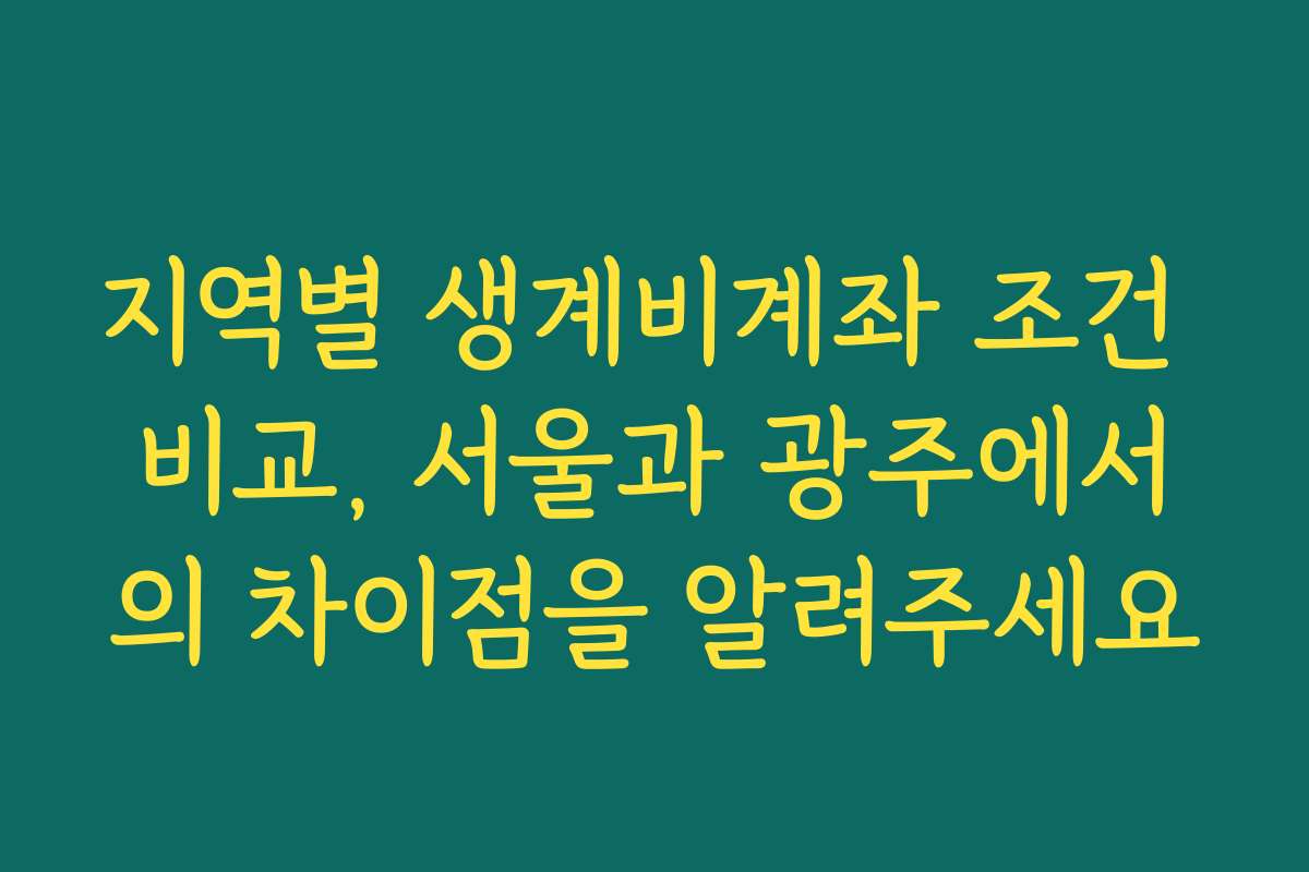 지역별 생계비계좌 조건 비교, 서울과 광주에서의 차이점을 알려주세요