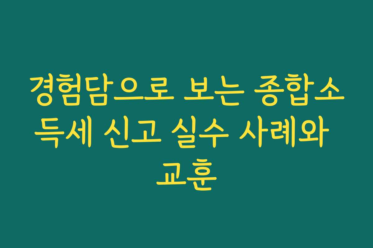 경험담으로 보는 종합소득세 신고 실수 사례와 교훈