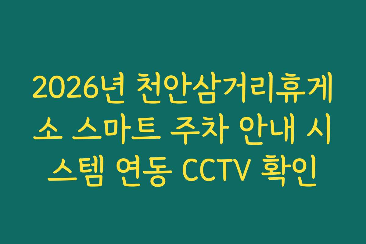 2026년 천안삼거리휴게소 스마트 주차 안내 시스템 연동 CCTV 확인