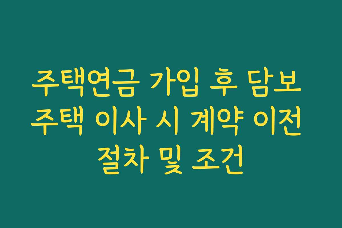 주택연금 가입 후 담보 주택 이사 시 계약 이전 절차 및 조건