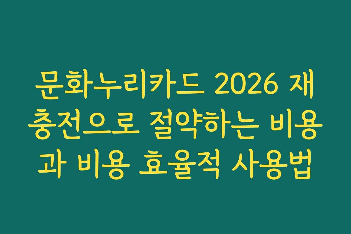 문화누리카드 2026 재충전으로 절약하는 비용과 비용 효율적 사용법