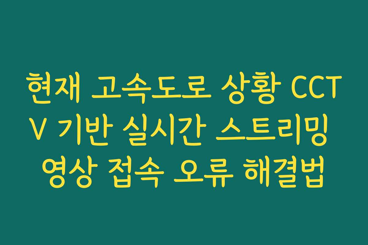 현재 고속도로 상황 CCTV 기반 실시간 스트리밍 영상 접속 오류 해결법