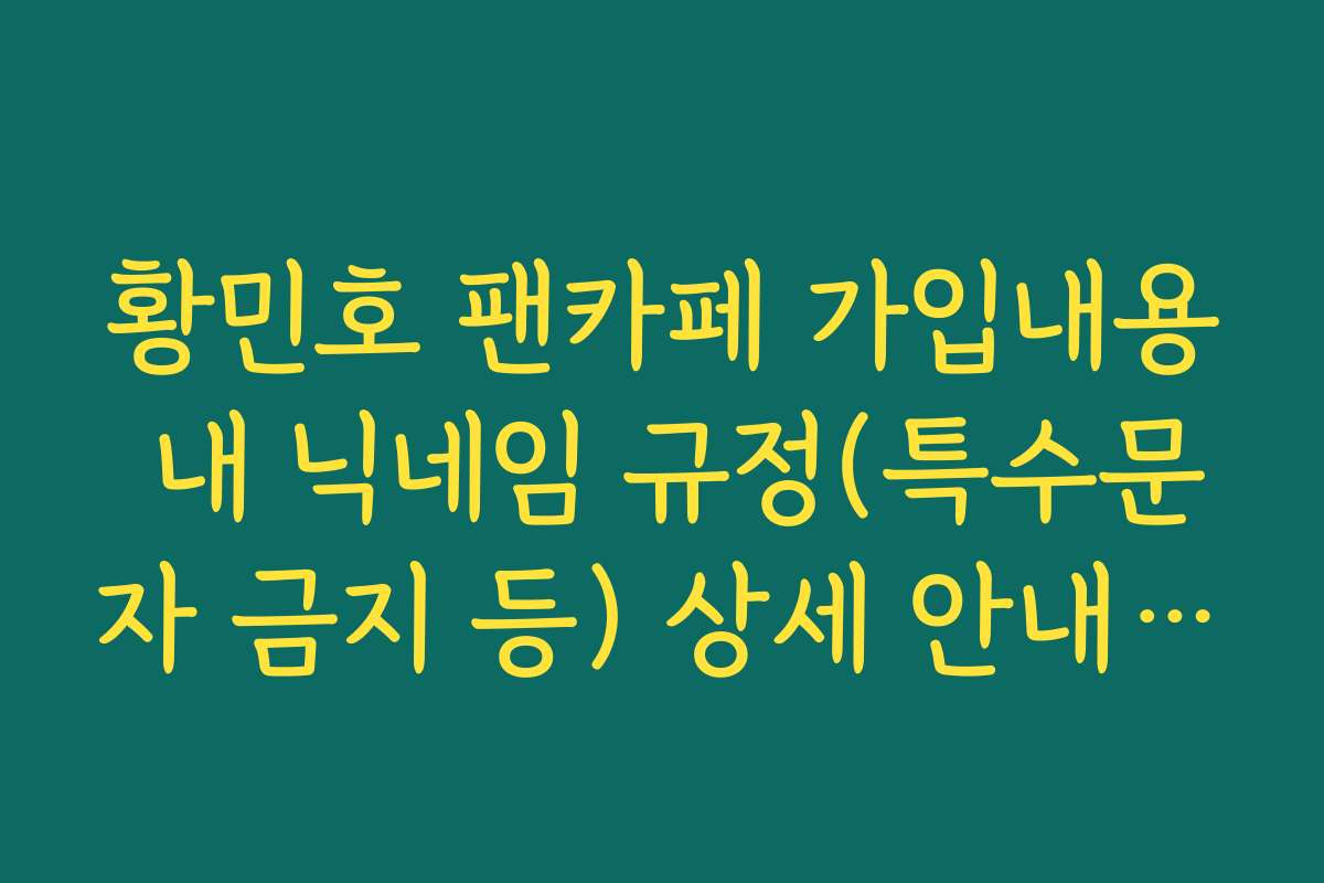 황민호 팬카페 가입내용 내 닉네임 규정(특수문자 금지 등) 상세 안내 가이드
