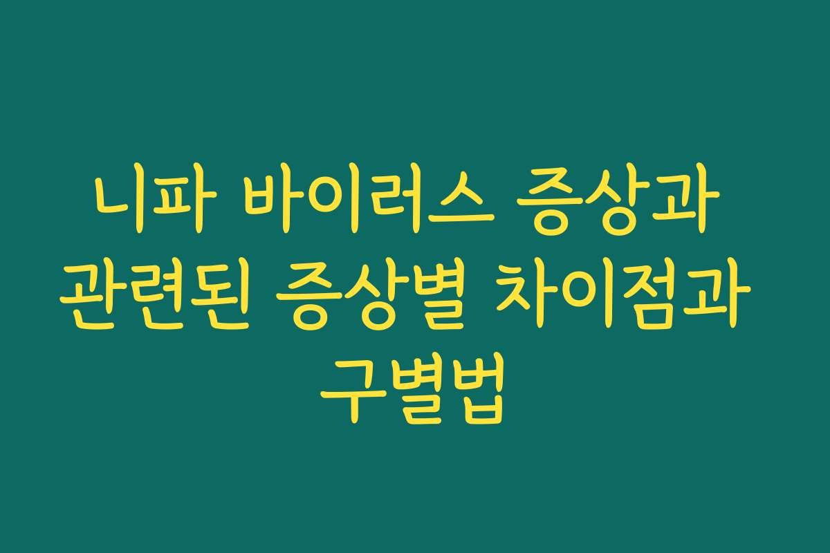 니파 바이러스 증상과 관련된 증상별 차이점과 구별법