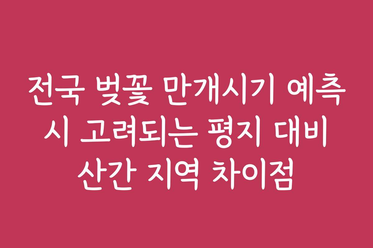 전국 벚꽃 만개시기 예측 시 고려되는 평지 대비 산간 지역 차이점