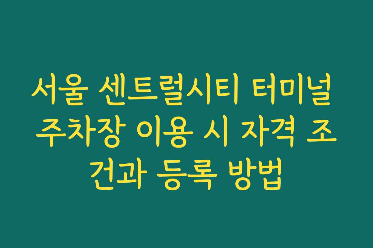 서울 센트럴시티 터미널 주차장 이용 시 자격 조건과 등록 방법