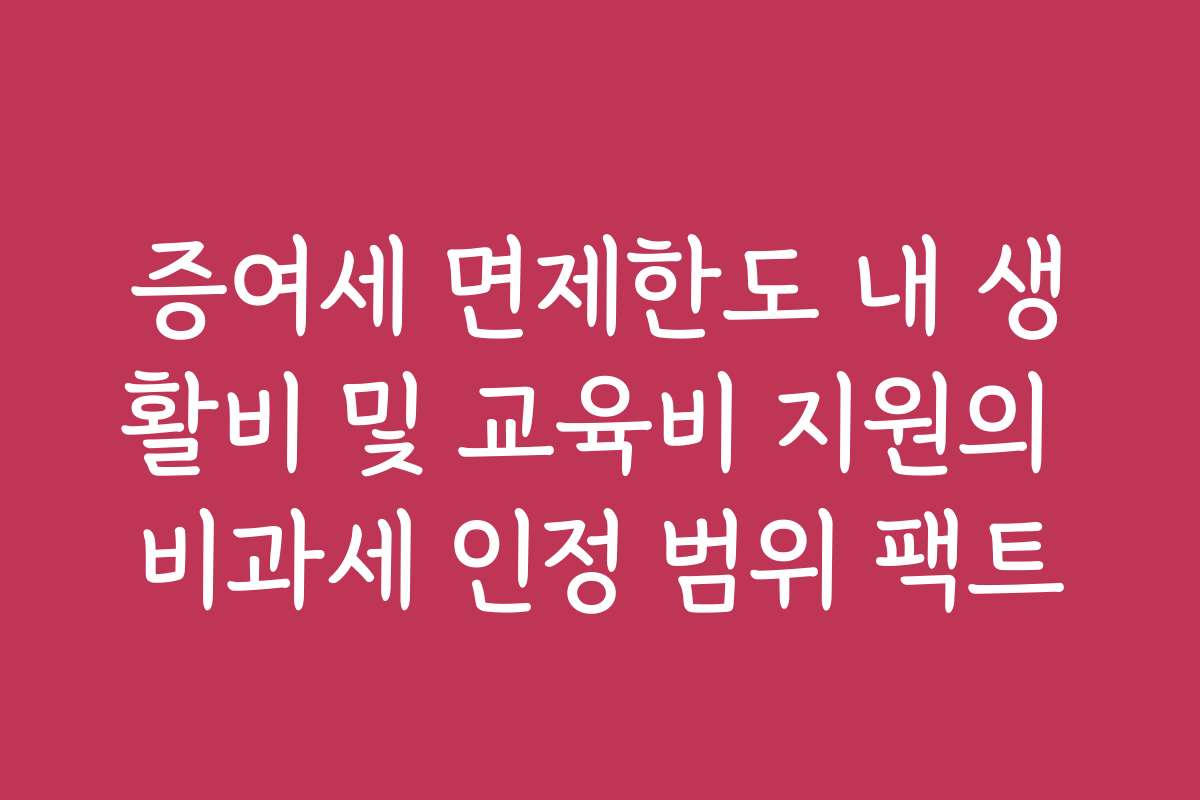 증여세 면제한도 내 생활비 및 교육비 지원의 비과세 인정 범위 팩트