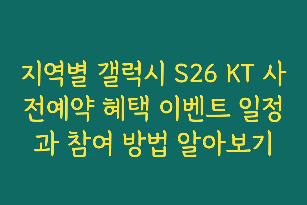 지역별 갤럭시 S26 KT 사전예약 혜택 이벤트 일정과 참여 방법 알아보기