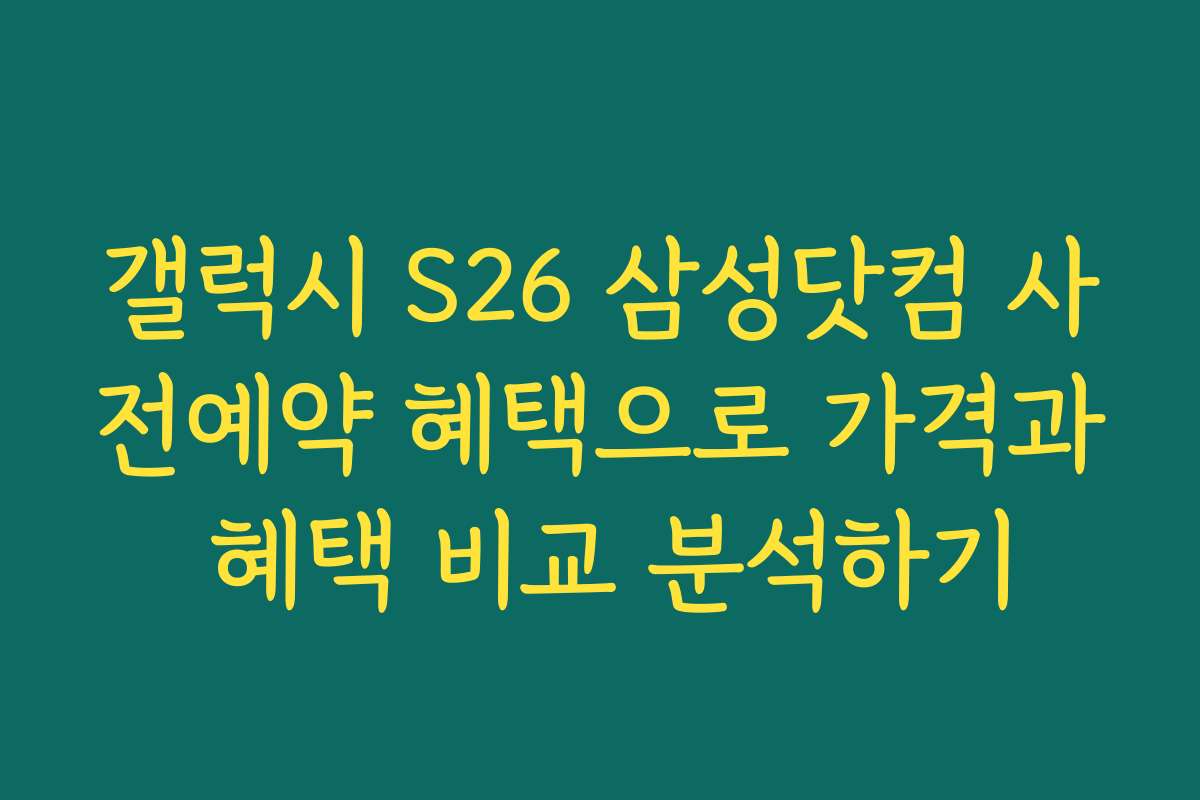 갤럭시 S26 삼성닷컴 사전예약 혜택으로 가격과 혜택 비교 분석하기