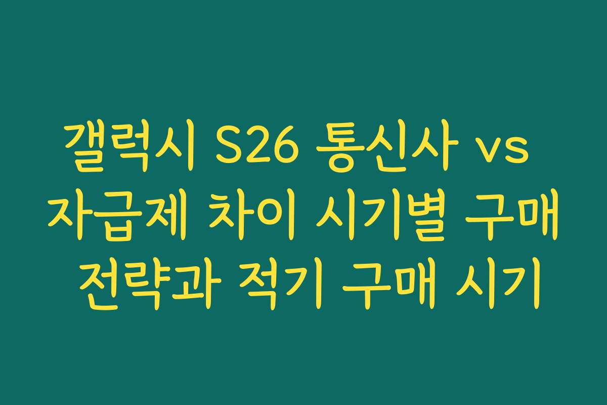 갤럭시 S26 통신사 vs 자급제 차이 시기별 구매 전략과 적기 구매 시기