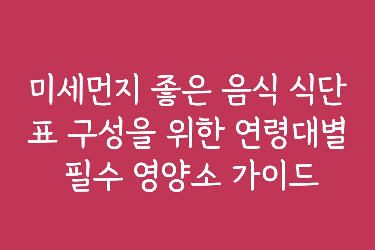 미세먼지 좋은 음식 식단표 구성을 위한 연령대별 필수 영양소 가이드