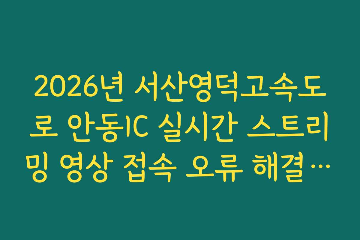 2026년 서산영덕고속도로 안동IC 실시간 스트리밍 영상 접속 오류 해결 가이드