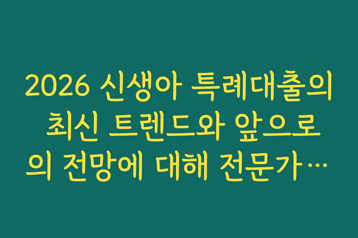 2026 신생아 특례대출의 최신 트렌드와 앞으로의 전망에 대해 전문가 의견을 들어보세요