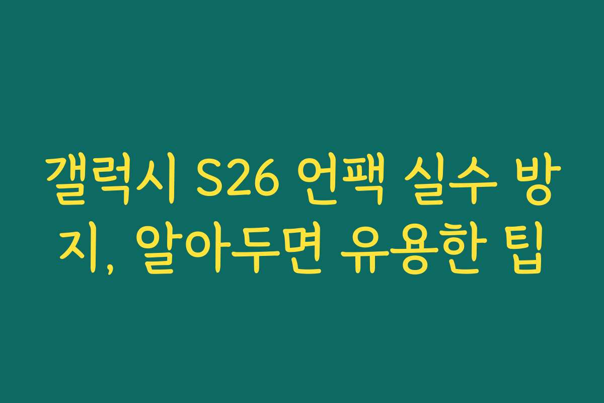 갤럭시 S26 언팩 실수 방지, 알아두면 유용한 팁