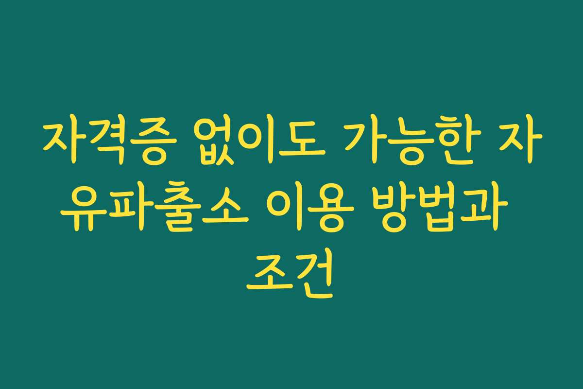 자격증 없이도 가능한 자유파출소 이용 방법과 조건
