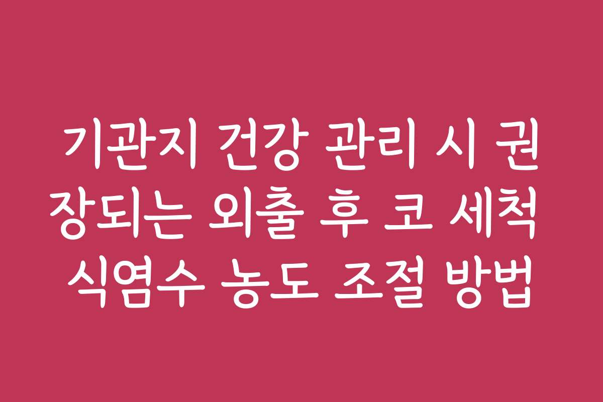 기관지 건강 관리 시 권장되는 외출 후 코 세척 식염수 농도 조절 방법