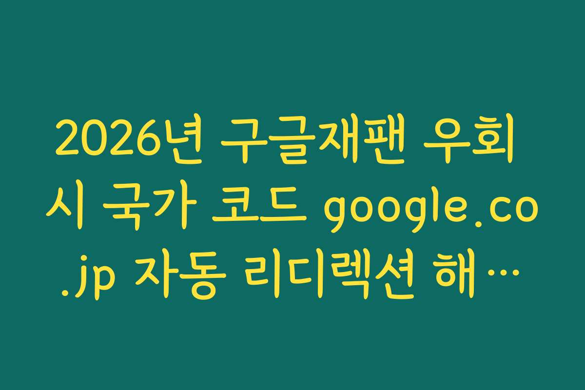 2026년 구글재팬 우회 시 국가 코드 google.co.jp 자동 리디렉션 해결법